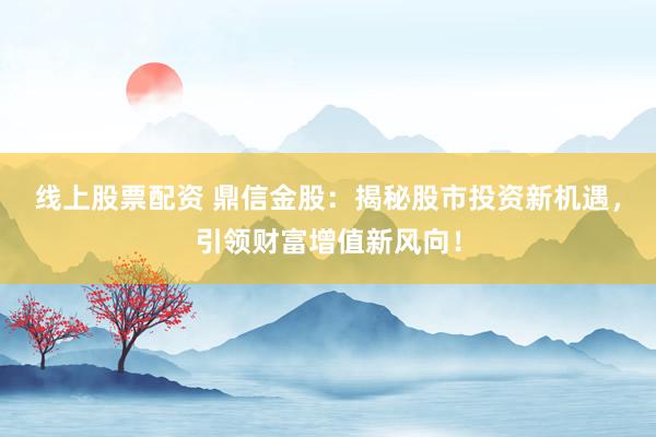 线上股票配资 鼎信金股:揭秘股市投资新机遇,引领财富增值新风向!