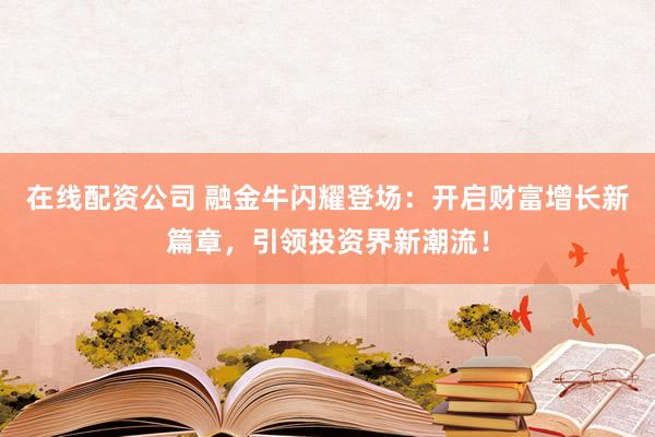 在线配资公司 融金牛闪耀登场:开启财富增长新篇章,引领投资界新潮流!
