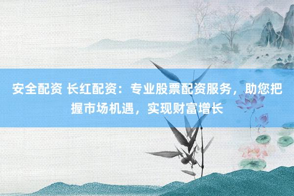 安全配资 长红配资:专业股票配资服务,助您把握市场机遇,实现财富增长