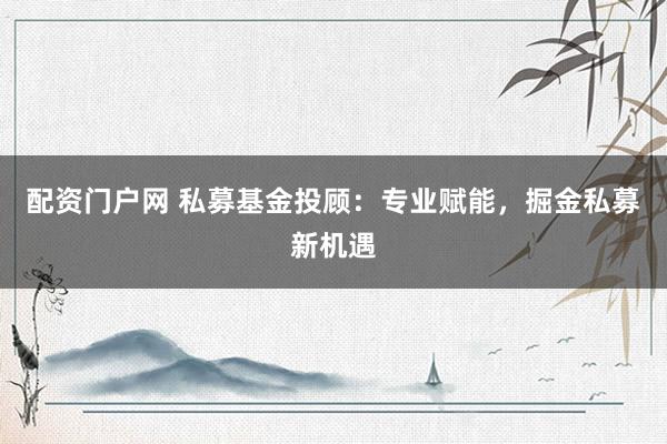 配资门户网 私募基金投顾:专业赋能,掘金私募新机遇