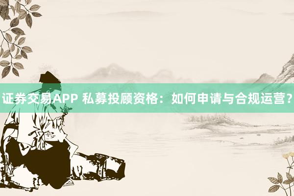 证券交易APP 私募投顾资格:如何申请与合规运营?