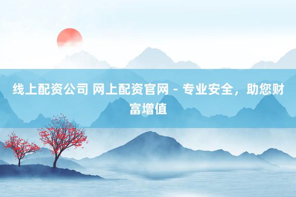 线上配资公司 网上配资官网 - 专业安全，助您财富增值