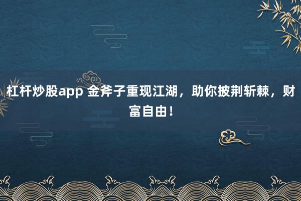 杠杆炒股app 金斧子重现江湖,助你披荆斩棘,财富自由!