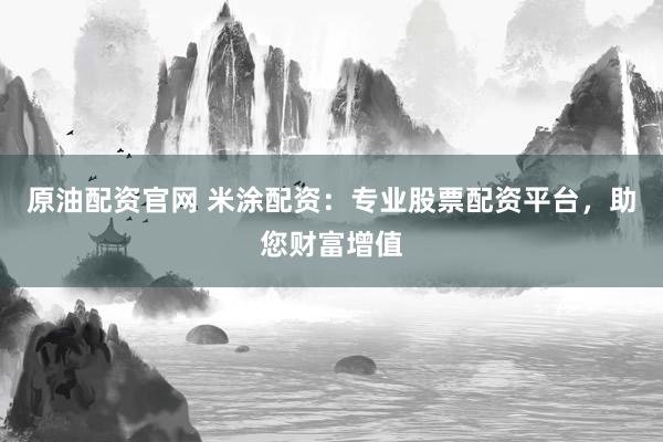 原油配资官网 米涂配资：专业股票配资平台，助您财富增值