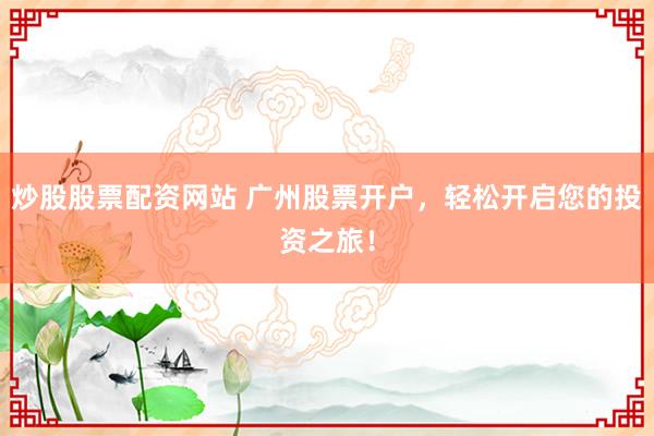 炒股股票配资网站 广州股票开户,轻松开启您的投资之旅!