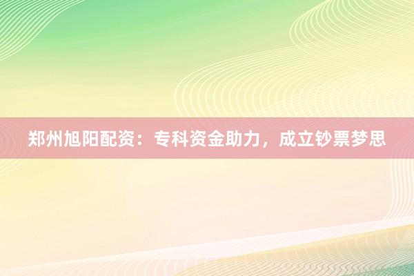 郑州旭阳配资：专科资金助力，成立钞票梦思