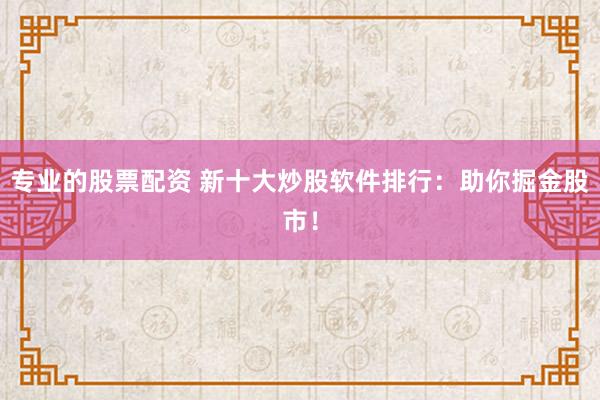 专业的股票配资 新十大炒股软件排行：助你掘金股市！