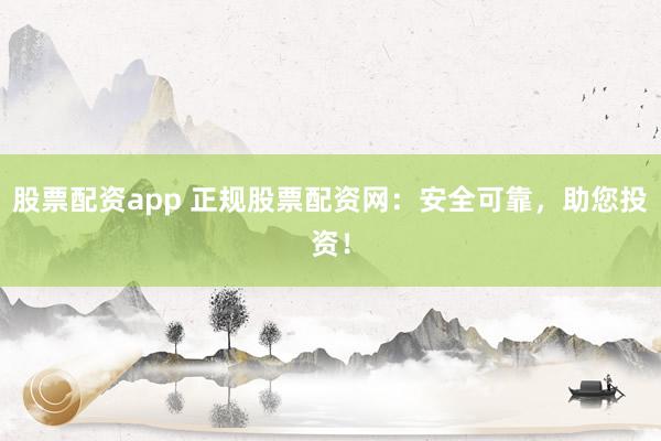 股票配资app 正规股票配资网：安全可靠，助您投资！