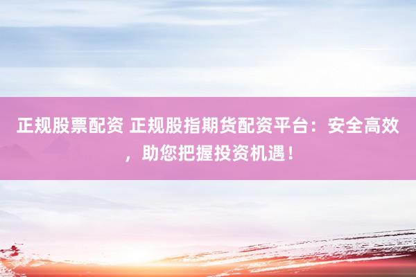 正规股票配资 正规股指期货配资平台：安全高效，助您把握投资机遇！