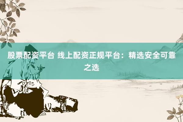 股票配资平台 线上配资正规平台：精选安全可靠之选