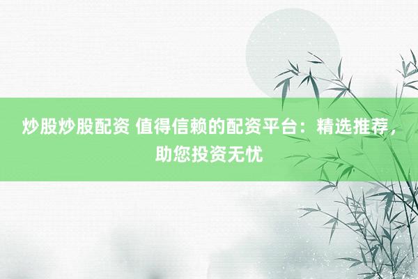炒股炒股配资 值得信赖的配资平台：精选推荐，助您投资无忧