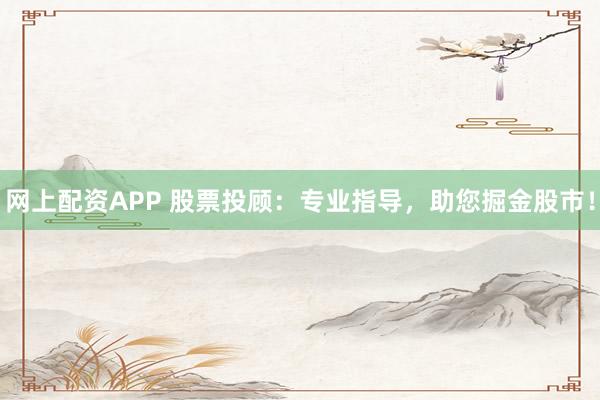 网上配资APP 股票投顾:专业指导,助您掘金股市!