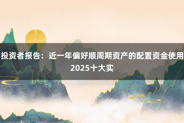 投资者报告：近一年偏好顺周期资产的配置资金使用2025十大实