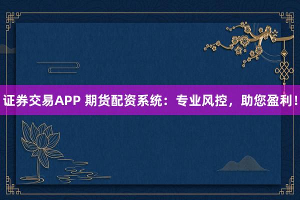 证券交易APP 期货配资系统：专业风控，助您盈利！