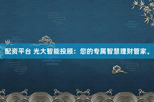 配资平台 光大智能投顾:您的专属智慧理财管家。