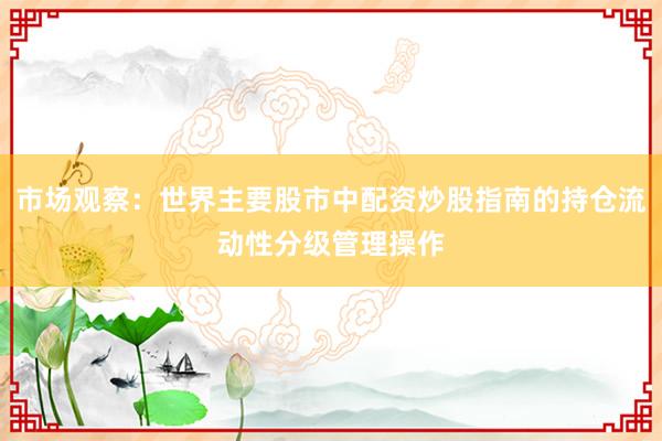 市场观察:世界主要股市中配资炒股指南的持仓流动性分级管理操作