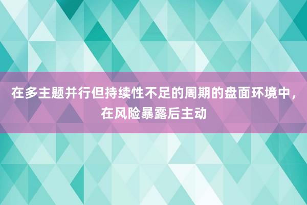 在多主题并行但持续性不足的周期的盘面环境中,在风险暴露后主动