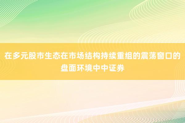 在多元股市生态在市场结构持续重组的震荡窗口的盘面环境中中证券