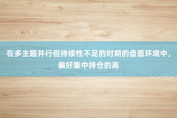 在多主题并行但持续性不足的时期的盘面环境中，偏好集中持仓的高
