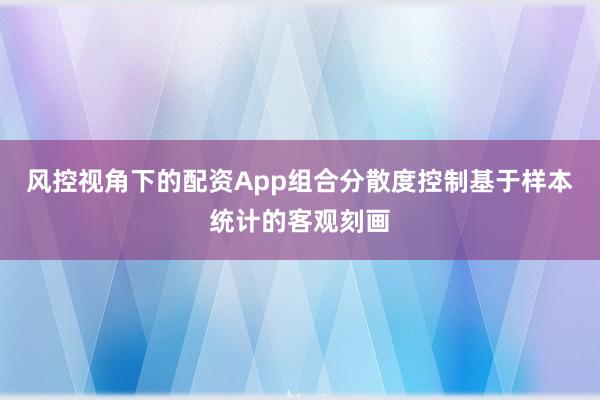 风控视角下的配资App组合分散度控制基于样本统计的客观刻画