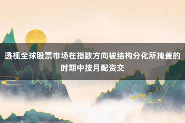 透视全球股票市场在指数方向被结构分化所掩盖的时期中按月配资交