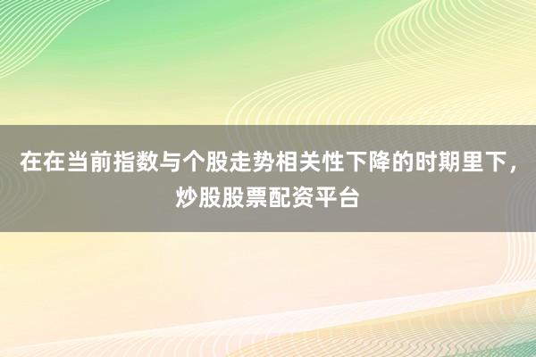在在当前指数与个股走势相关性下降的时期里下，炒股股票配资平台