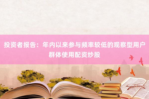投资者报告：年内以来参与频率较低的观察型用户群体使用配资炒股