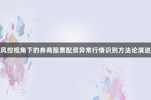 风控视角下的券商股票配资异常行情识别方法论演进