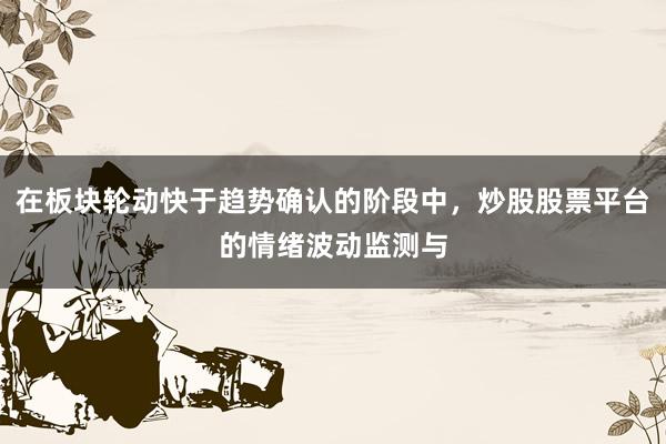 在板块轮动快于趋势确认的阶段中，炒股股票平台的情绪波动监测与