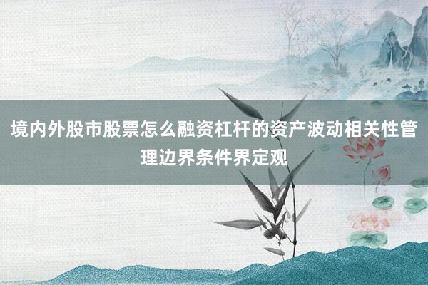 境内外股市股票怎么融资杠杆的资产波动相关性管理边界条件界定观