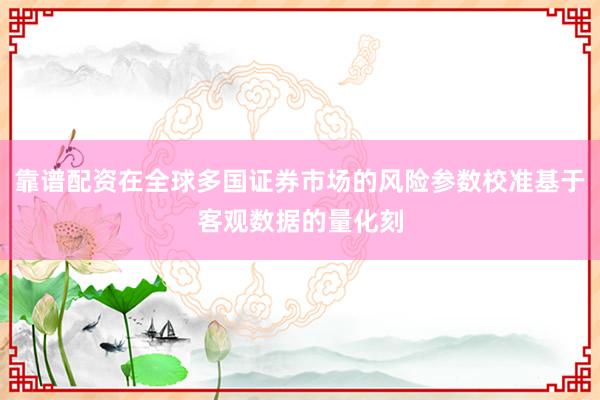 靠谱配资在全球多国证券市场的风险参数校准基于客观数据的量化刻