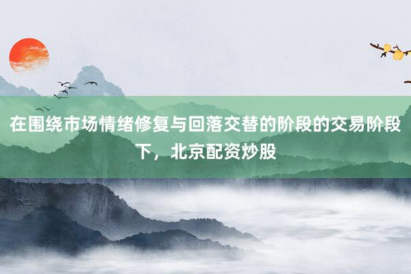 在围绕市场情绪修复与回落交替的阶段的交易阶段下，北京配资炒股