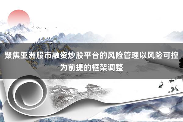 聚焦亚洲股市融资炒股平台的风险管理以风险可控为前提的框架调整