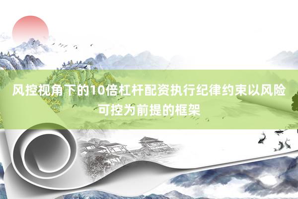 风控视角下的10倍杠杆配资执行纪律约束以风险可控为前提的框架