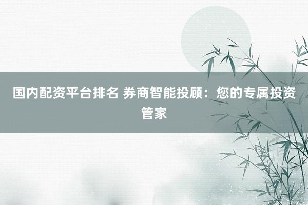 国内配资平台排名 券商智能投顾：您的专属投资管家