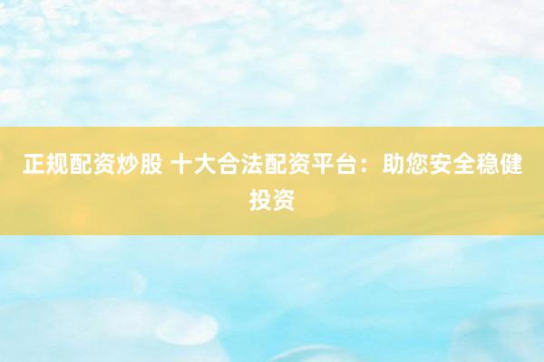 正规配资炒股 十大合法配资平台：助您安全稳健投资