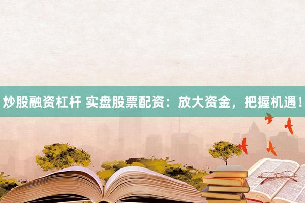 炒股融资杠杆 实盘股票配资：放大资金，把握机遇！