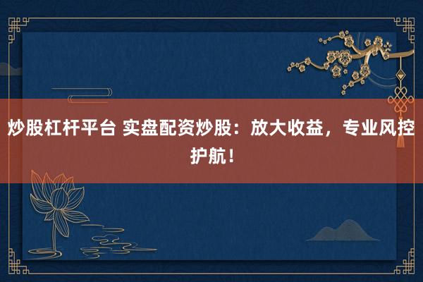 炒股杠杆平台 实盘配资炒股：放大收益，专业风控护航！
