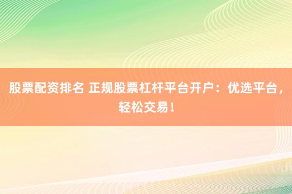 股票配资排名 正规股票杠杆平台开户：优选平台，轻松交易！