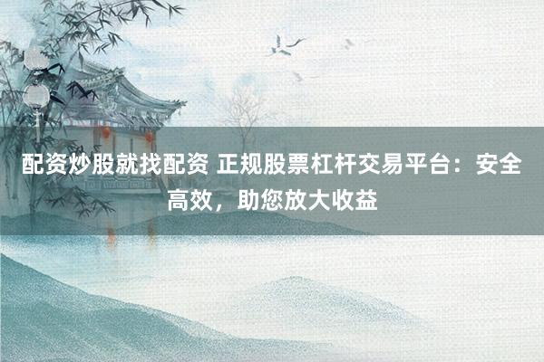 配资炒股就找配资 正规股票杠杆交易平台：安全高效，助您放大收益
