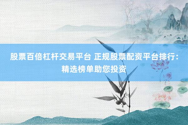 股票百倍杠杆交易平台 正规股票配资平台排行：精选榜单助您投资
