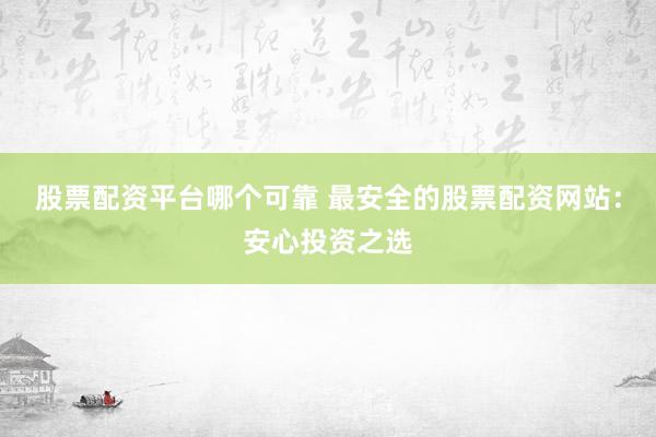 股票配资平台哪个可靠 最安全的股票配资网站：安心投资之选