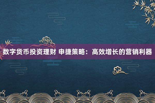 数字货币投资理财 申捷策略：高效增长的营销利器