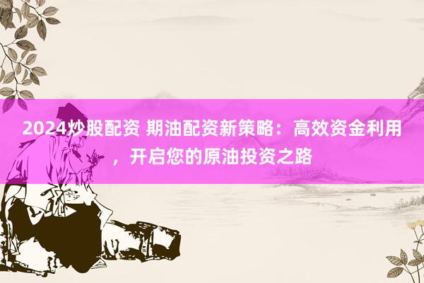 2024炒股配资 期油配资新策略：高效资金利用，开启您的原油投资之路