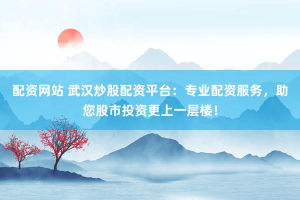 配资网站 武汉炒股配资平台：专业配资服务，助您股市投资更上一层楼！