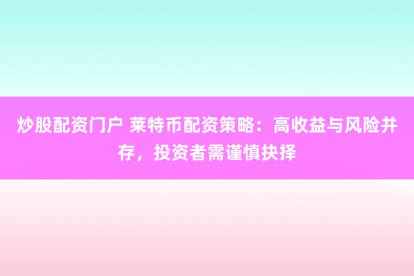 炒股配资门户 莱特币配资策略：高收益与风险并存，投资者需谨慎抉择