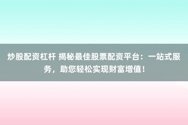 炒股配资杠杆 揭秘最佳股票配资平台：一站式服务，助您轻松实现财富增值！