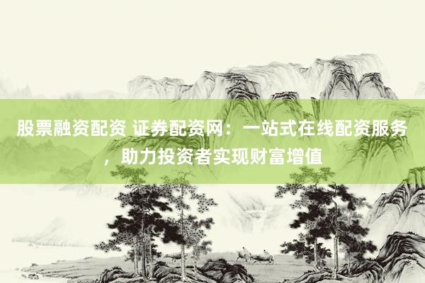 股票融资配资 证券配资网：一站式在线配资服务，助力投资者实现财富增值