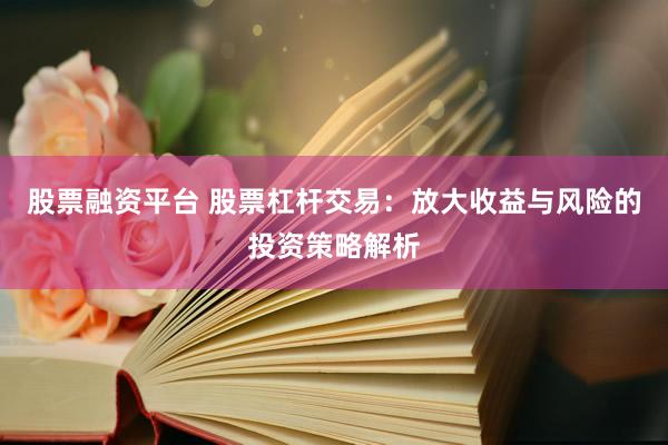 股票融资平台 股票杠杆交易：放大收益与风险的投资策略解析