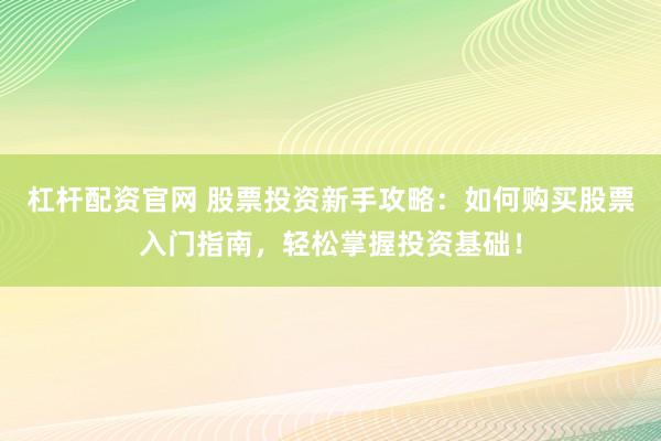 杠杆配资官网 股票投资新手攻略：如何购买股票入门指南，轻松掌握投资基础！